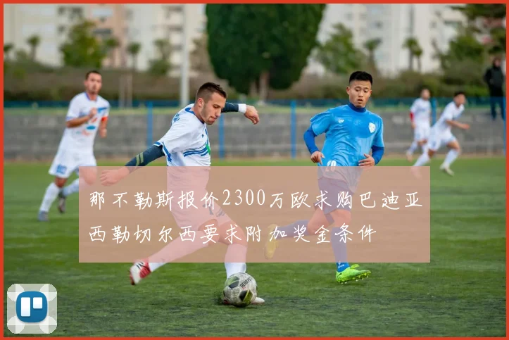 那不勒斯报价2300万欧求购巴迪亚西勒切尔西要求附加奖金条件