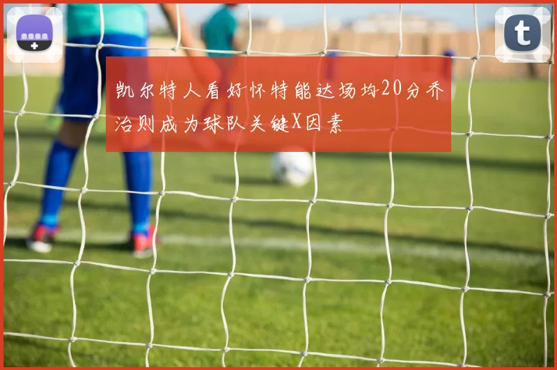 凯尔特人看好怀特能达场均20分乔治则成为球队关键X因素